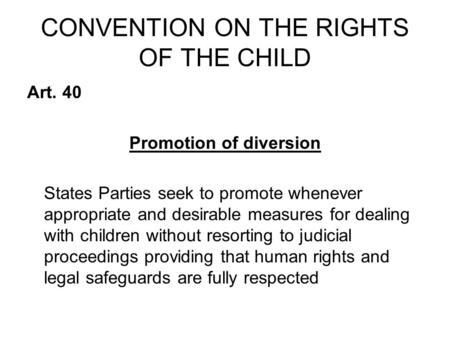 CONVENTION ON THE RIGHTS OF THE CHILD Art. 40 Promotion of diversion States Parties seek to promote whenever appropriate and desirable measures for dealing.