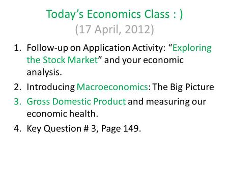 Today’s Economics Class : ) (17 April, 2012) 1.Follow-up on Application Activity: “Exploring the Stock Market” and your economic analysis. 2.Introducing.