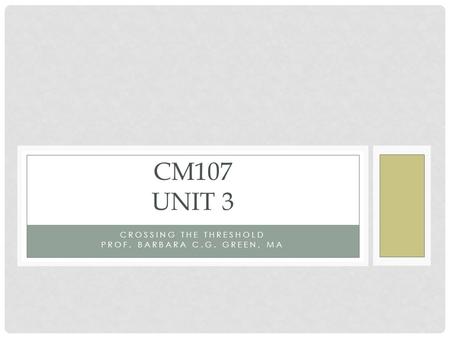 CROSSING THE THRESHOLD PROF. BARBARA C.G. GREEN, MA CM107 UNIT 3.