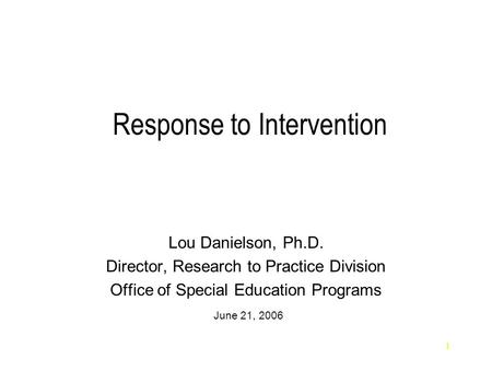 1 Response to Intervention Lou Danielson, Ph.D. Director, Research to Practice Division Office of Special Education Programs June 21, 2006.