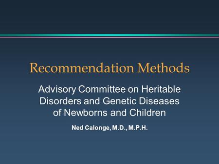 Recommendation Methods Advisory Committee on Heritable Disorders and Genetic Diseases of Newborns and Children Ned Calonge, M.D., M.P.H.