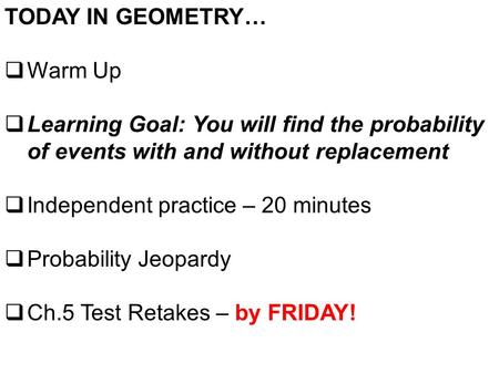 TODAY IN GEOMETRY…  Warm Up  Learning Goal: You will find the probability of events with and without replacement  Independent practice – 20 minutes.