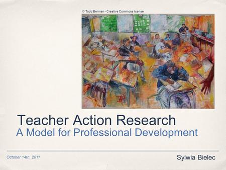 Teacher Action Research A Model for Professional Development Sylwia Bielec October 14th, 2011 © Todd Berman - Creative Commons license.