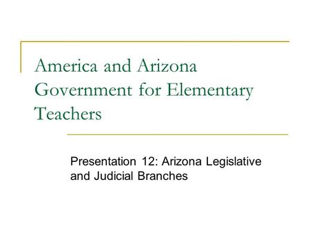 America and Arizona Government for Elementary Teachers Presentation 12: Arizona Legislative and Judicial Branches.