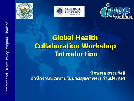 International Health Policy Program -Thailand Global Health Collaboration Workshop Introduction ทักษพล ธรรมรังสี สำนักงานพัฒนานโยบายสุขภาพระหว่างประเทศ.