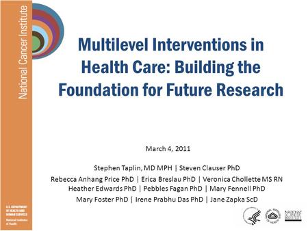 Multilevel Interventions in Health Care: Building the Foundation for Future Research March 4, 2011 Stephen Taplin, MD MPH | Steven Clauser PhD Rebecca.