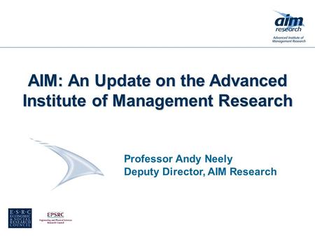 Professor Andy Neely Deputy Director, AIM Research AIM: An Update on the Advanced Institute of Management Research.