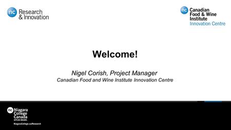 Welcome! Nigel Corish, Project Manager Canadian Food and Wine Institute Innovation Centre.