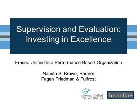 Supervision and Evaluation: Investing in Excellence Fresno Unified Is a Performance-Based Organization Namita S. Brown, Partner Fagen Friedman & Fulfrost.