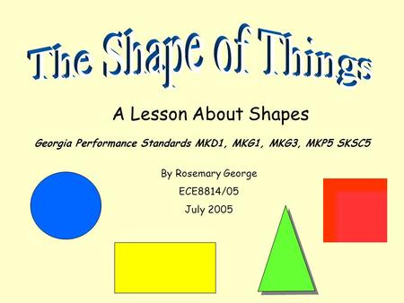 A Lesson About Shapes Georgia Performance Standards MKD1, MKG1, MKG3, MKP5 SKSC5 By Rosemary George ECE8814/05 July 2005.