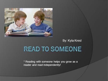 By: Kyla Kresl * Reading with someone helps you grow as a reader and read independently!