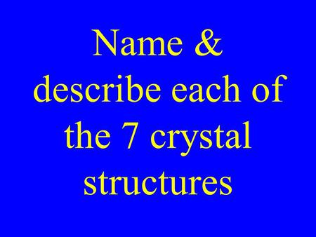 Name & describe each of the 7 crystal structures.