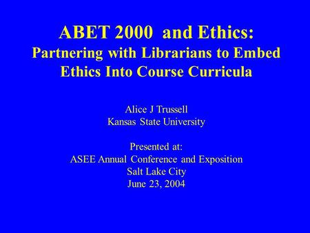 ABET 2000 and Ethics: Partnering with Librarians to Embed Ethics Into Course Curricula Alice J Trussell Kansas State University Presented at: ASEE Annual.