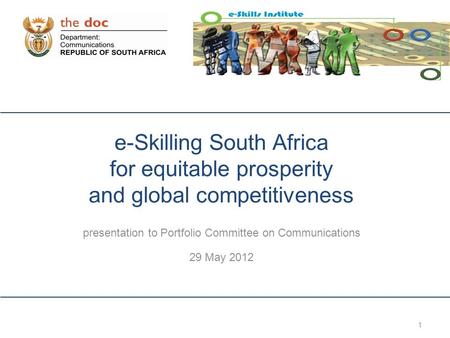 1 e-Skilling South Africa for equitable prosperity and global competitiveness presentation to Portfolio Committee on Communications 29 May 2012.