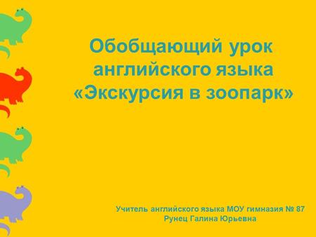 Обобщающий урок английского языка «Экскурсия в зоопарк» Учитель английского языка МОУ гимназия № 87 Рунец Галина Юрьевна.