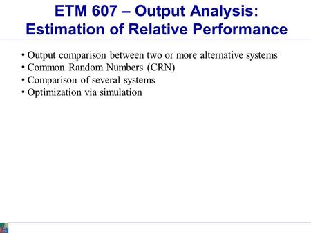 ETM 607 – Output Analysis: Estimation of Relative Performance Output comparison between two or more alternative systems Common Random Numbers (CRN) Comparison.