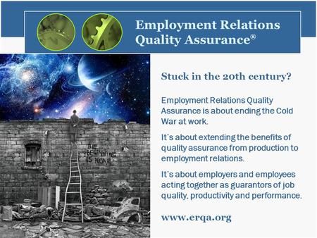 Employment Relations Quality Assurance ® Stuck in the 20th century? Employment Relations Quality Assurance is about ending the Cold War at work. It’s about.