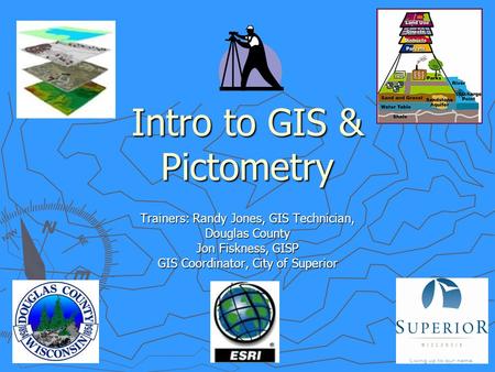 Intro to GIS & Pictometry Trainers: Randy Jones, GIS Technician, Douglas County Jon Fiskness, GISP GIS Coordinator, City of Superior.