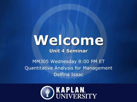 Welcome Unit 4 Seminar MM305 Wednesday 8:00 PM ET Quantitative Analysis for Management Delfina Isaac.