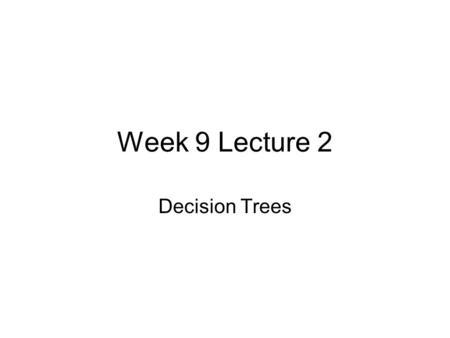 Week 9 Lecture 2 Decision Trees.