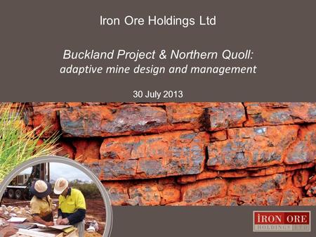 Iron Ore Holdings Ltd Buckland Project & Northern Quoll: adaptive mine design and management 30 July 2013 0.