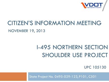 I-495 NORTHERN SECTION SHOULDER USE PROJECT State Project No. 0495-029-123, P101, C501 CITIZEN’S INFORMATION MEETING UPC 105130 NOVEMBER 19, 2013.