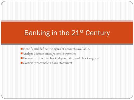 Identify and define the types of accounts available. Analyze account management strategies Correctly fill out a check, deposit slip, and check register.