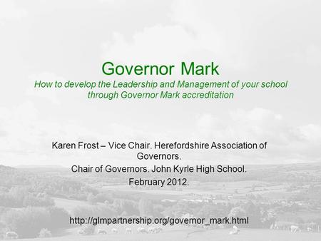 Governor Mark How to develop the Leadership and Management of your school through Governor Mark accreditation Karen Frost – Vice Chair. Herefordshire Association.