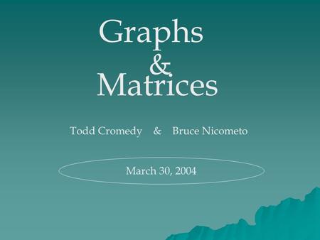 Graphs & Matrices Todd Cromedy & Bruce Nicometo March 30, 2004.