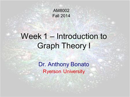 Week 1 – Introduction to Graph Theory I Dr. Anthony Bonato Ryerson University AM8002 Fall 2014.