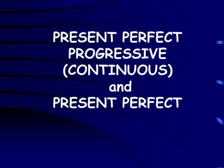 PRESENT PERFECT PROGRESSIVE (CONTINUOUS) and PRESENT PERFECT.