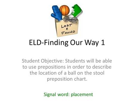 ELD-Finding Our Way 1 Student Objective: Students will be able to use prepositions in order to describe the location of a ball on the stool preposition.