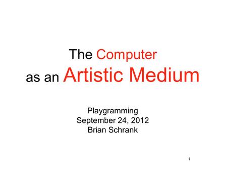 1 The Computer as an Artistic Medium Playgramming September 24, 2012 Brian Schrank.