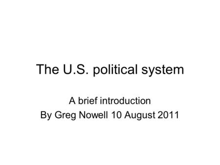 The U.S. political system A brief introduction By Greg Nowell 10 August 2011.