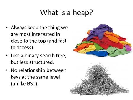 What is a heap? Always keep the thing we are most interested in close to the top (and fast to access). Like a binary search tree, but less structured.