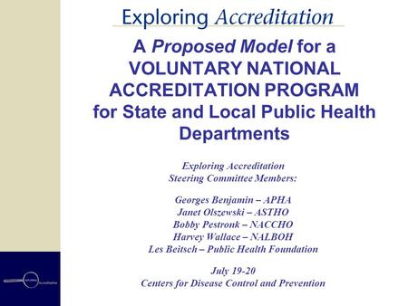 A Proposed Model for a VOLUNTARY NATIONAL ACCREDITATION PROGRAM for State and Local Public Health Departments Exploring Accreditation Steering Committee.