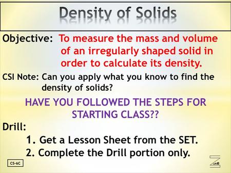 Oneone CS-6C Objective: To measure the mass and volume of an irregularly shaped solid in order to calculate its density. CSI Note: Can you apply what you.