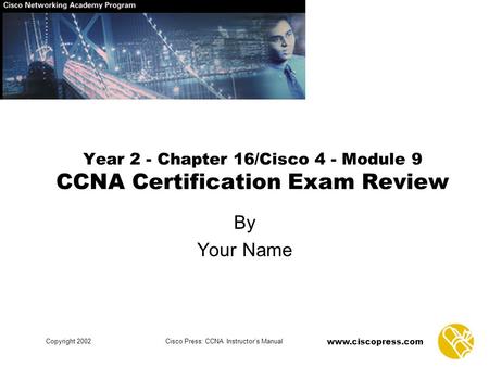 Www.ciscopress.com Copyright 2002Cisco Press: CCNA Instructor’s Manual Year 2 - Chapter 16/Cisco 4 - Module 9 CCNA Certification Exam Review By Your Name.