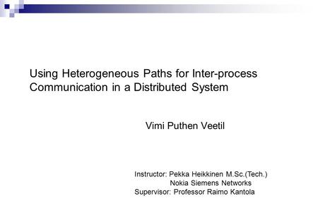 Using Heterogeneous Paths for Inter-process Communication in a Distributed System Vimi Puthen Veetil Instructor: Pekka Heikkinen M.Sc.(Tech.) Nokia Siemens.