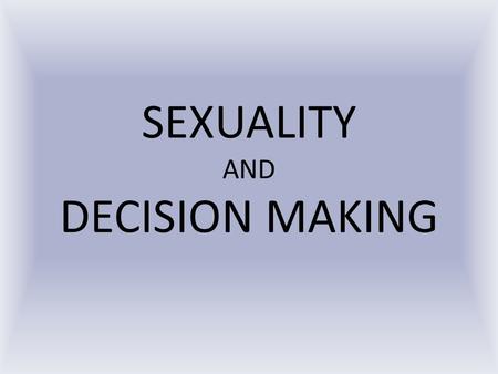 SEXUALITY AND DECISION MAKING. Your Sexuality & Health Sexuality – everything about you as a male or female personally Includes –H–How you act –Y–Your.