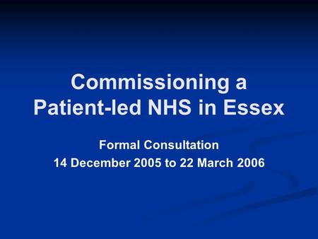 Commissioning a Patient-led NHS in Essex Formal Consultation 14 December 2005 to 22 March 2006.