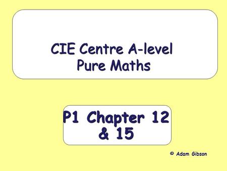 P1 Chapter 12 & 15 CIE Centre A-level Pure Maths © Adam Gibson.