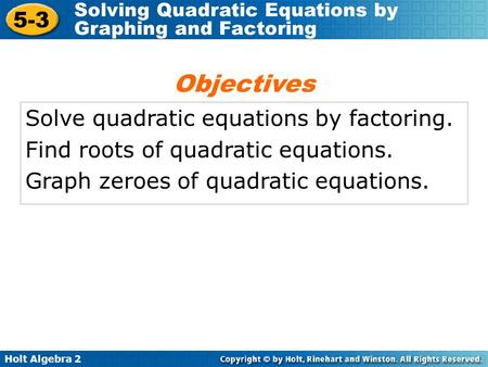 Holt Algebra 2 5-3 Solving Quadratic Equations by Graphing and Factoring Solve quadratic equations by factoring. Find roots of quadratic equations. Graph.