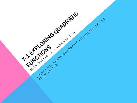 7-1 EXPLORING QUADRATIC FUNCTIONS MISS BATTAGLIA – ALGEBRA 1 CP OBJECTIVE: GRAPH QUADRATIC FUNCTIONS OF THE FORM Y=AX^2.