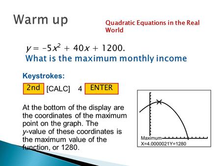 Quadratic Equations in the Real World Keystrokes: At the bottom of the display are the coordinates of the maximum point on the graph. The y-value of these.