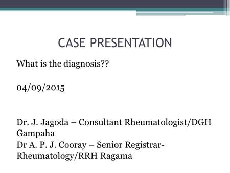 CASE PRESENTATION What is the diagnosis?? 04/09/2015 Dr. J. Jagoda – Consultant Rheumatologist/DGH Gampaha Dr A. P. J. Cooray – Senior Registrar- Rheumatology/RRH.