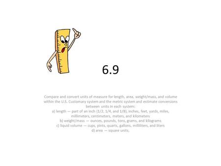 6.9 Compare and convert units of measure for length, area, weight/mass, and volume within the U.S. Customary system and the metric system and estimate.