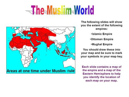 The Muslim World The following slides will show you the extent of the following empires: Islamic Empire Ottoman Empire Mughal Empire You should draw these.