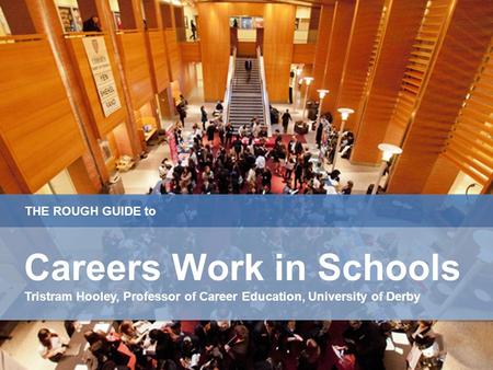 THE ROUGH GUIDE to Careers Work in Schools Tristram Hooley, Professor of Career Education, University of Derby Careers Work in Schools Tristram Hooley,