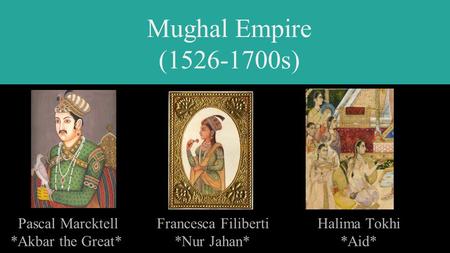 Mughal Empire (1526-1700s) Pascal Marcktell Francesca Filiberti Halima Tokhi *Akbar the Great* *Nur Jahan* *Aid*